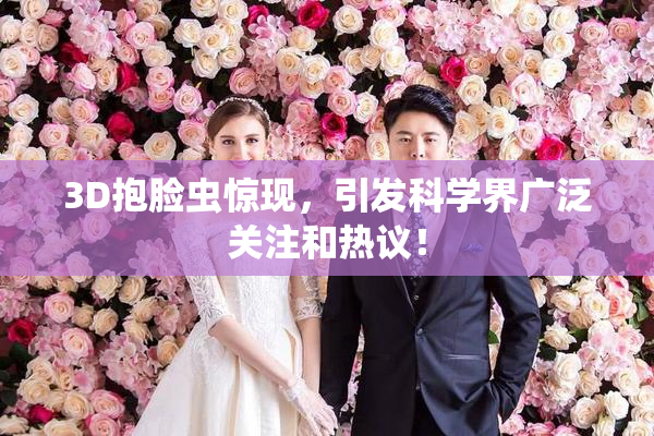 3D抱脸虫惊现，引发科学界广泛关注和热议！