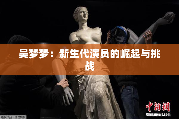 吴梦梦：新生代演员的崛起与挑战