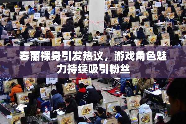 春丽裸身引发热议，游戏角色魅力持续吸引粉丝