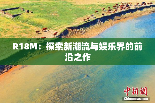 R18M：探索新潮流与娱乐界的前沿之作