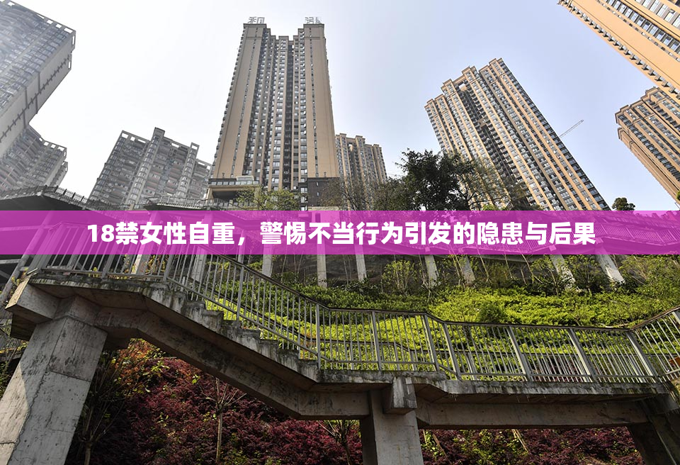 18禁女性自重，警惕不当行为引发的隐患与后果