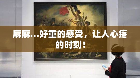 麻麻…好重的感受，让人心疼的时刻！