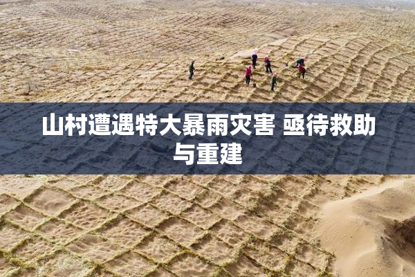 山村遭遇特大暴雨灾害 亟待救助与重建
