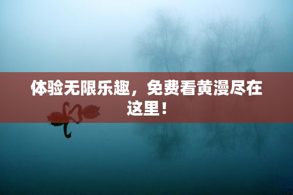体验无限乐趣，免费看黄漫尽在这里！