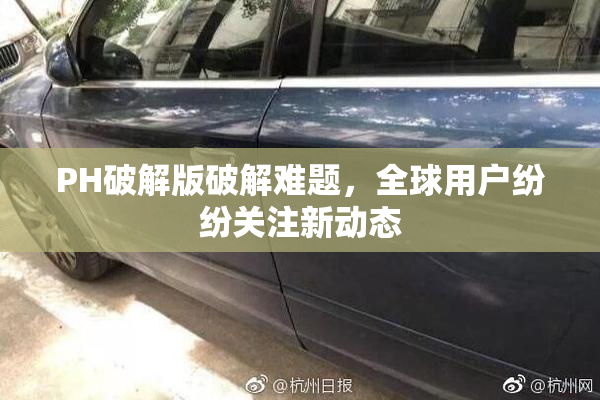 PH破解版破解难题，全球用户纷纷关注新动态