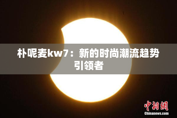 朴呢麦kw7：新的时尚潮流趋势引领者