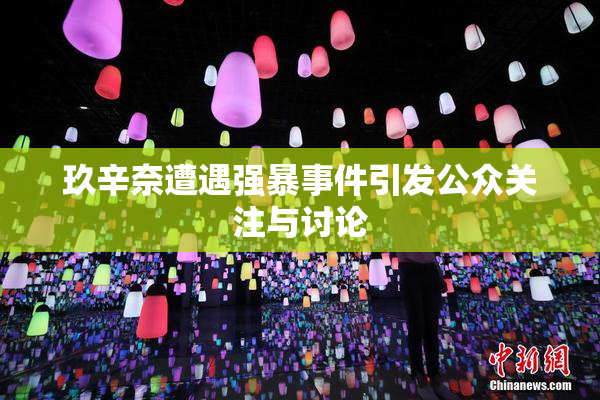 玖辛奈遭遇强暴事件引发公众关注与讨论