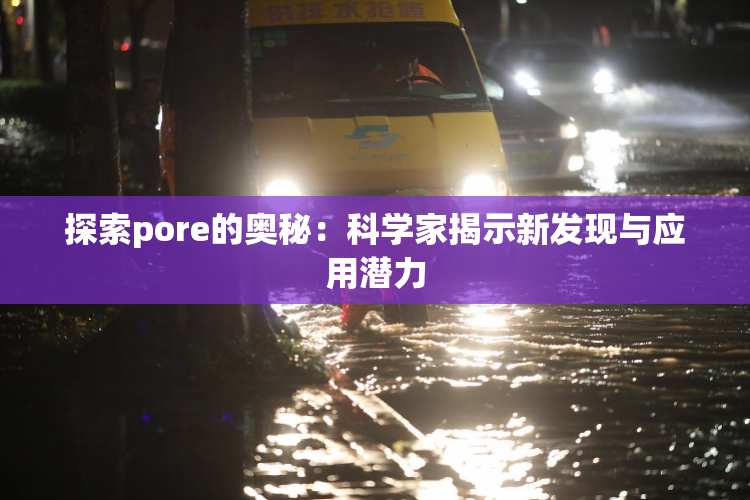 探索pore的奥秘：科学家揭示新发现与应用潜力