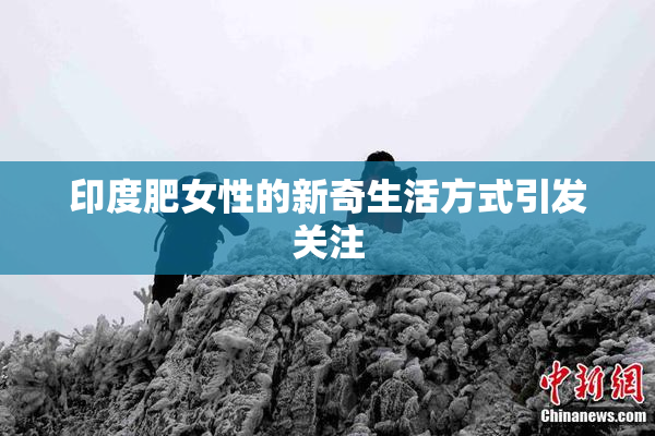 印度肥女性的新奇生活方式引发关注
