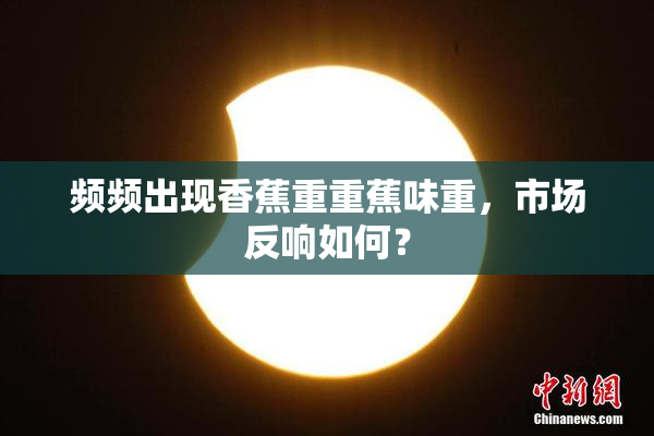 频频出现香蕉重重蕉味重，市场反响如何？