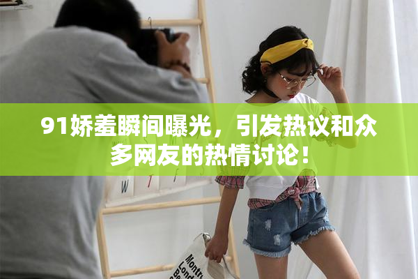 91娇羞瞬间曝光，引发热议和众多网友的热情讨论！