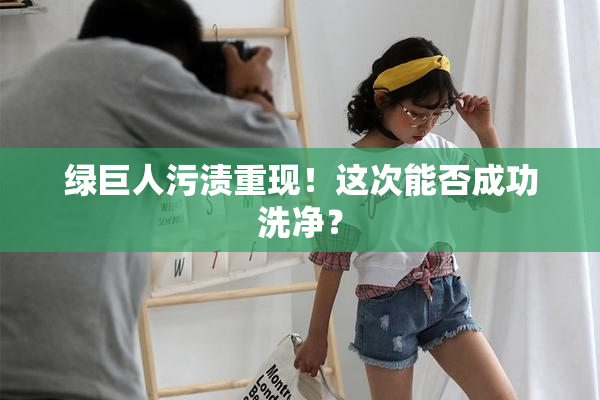 绿巨人污渍重现！这次能否成功洗净？