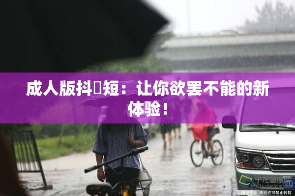 成人版抖抈短：让你欲罢不能的新体验！