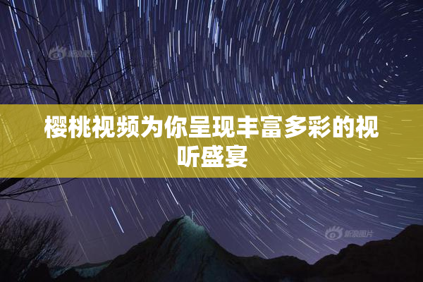 樱桃视频为你呈现丰富多彩的视听盛宴