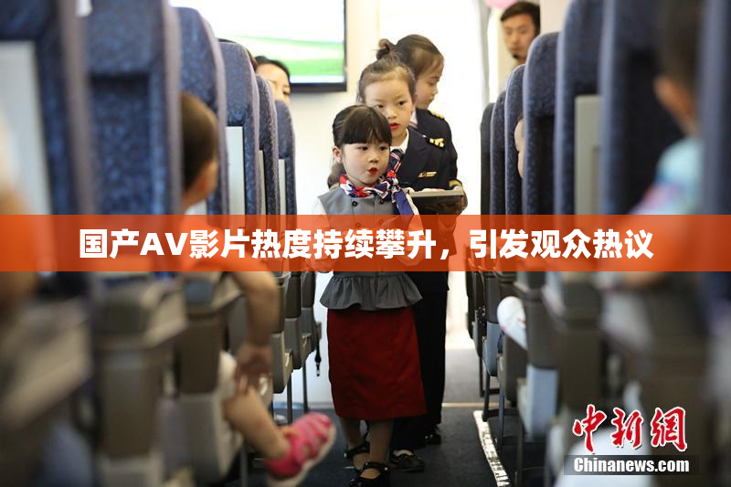国产AV影片热度持续攀升，引发观众热议