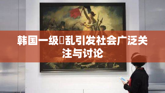 韩国一级婬乱引发社会广泛关注与讨论