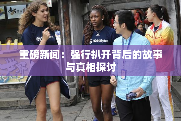重磅新闻：强行扒开背后的故事与真相探讨