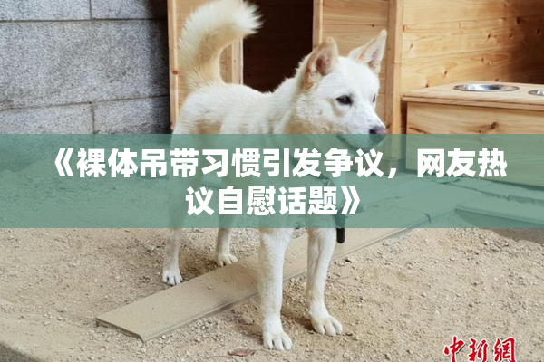 《裸体吊带习惯引发争议，网友热议自慰话题》