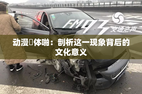 动漫祼体啪：剖析这一现象背后的文化意义