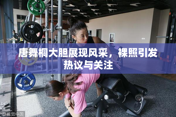 唐舞桐大胆展现风采，裸照引发热议与关注