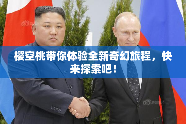 樱空桃带你体验全新奇幻旅程，快来探索吧！