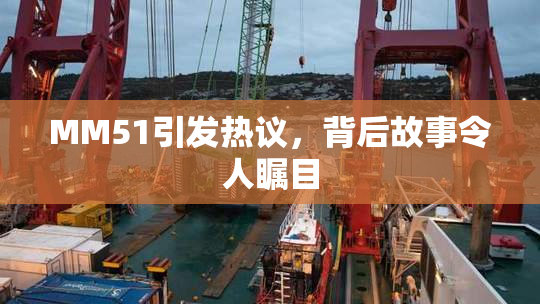 MM51引发热议，背后故事令人瞩目