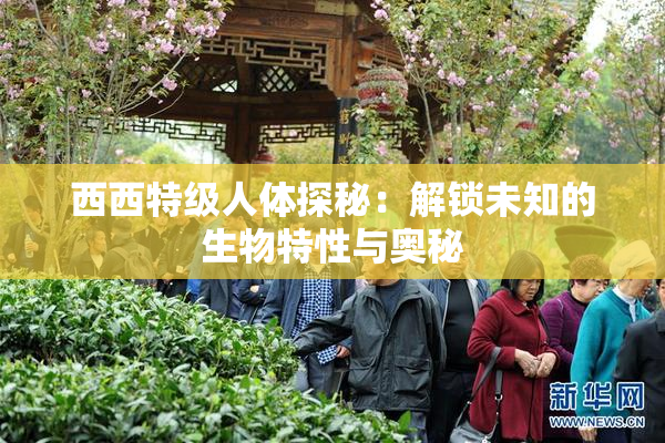 西西特级人体探秘：解锁未知的生物特性与奥秘