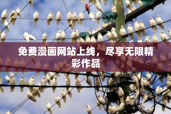 免费漫画网站上线，尽享无限精彩作品