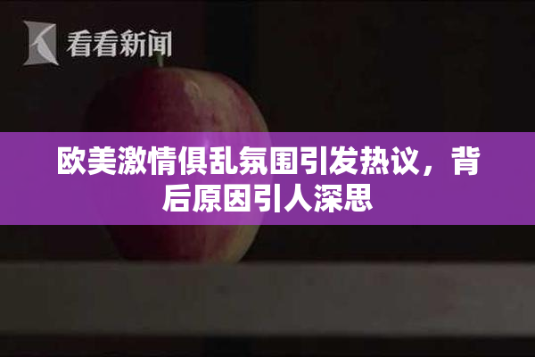 欧美激情俱乱氛围引发热议，背后原因引人深思