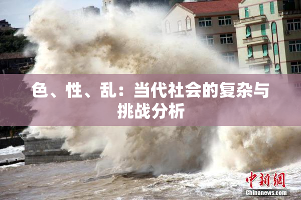 色、性、乱：当代社会的复杂与挑战分析