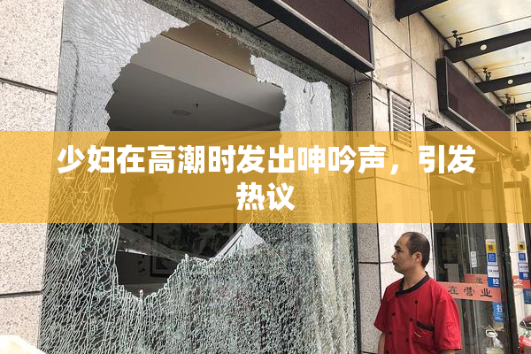 少妇在高潮时发出呻吟声，引发热议