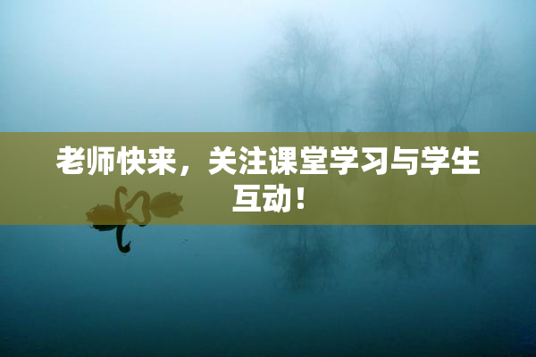 老师快来，关注课堂学习与学生互动！