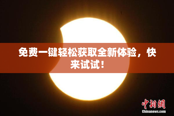 免费一键轻松获取全新体验，快来试试！