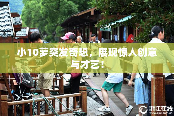 小10萝突发奇想，展现惊人创意与才艺！