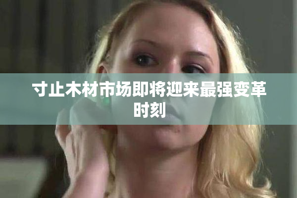 寸止木材市场即将迎来最强变革时刻