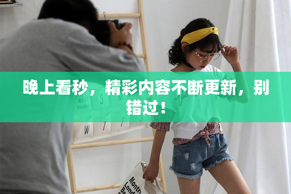 晚上看秒，精彩内容不断更新，别错过！