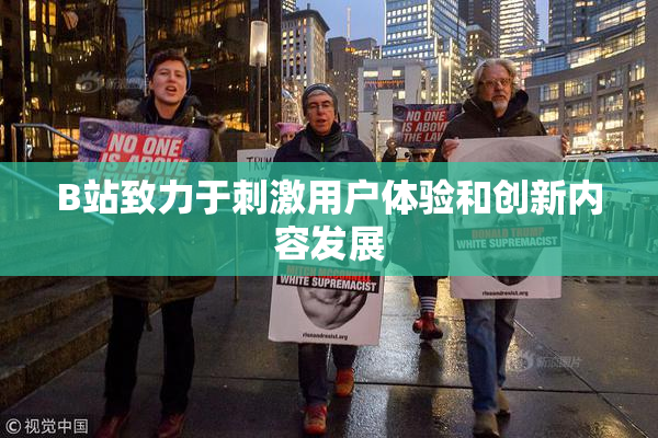 B站致力于刺激用户体验和创新内容发展