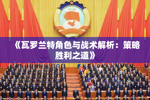 《瓦罗兰特角色与战术解析：策略胜利之道》