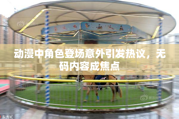 动漫中角色登场意外引发热议，无码内容成焦点