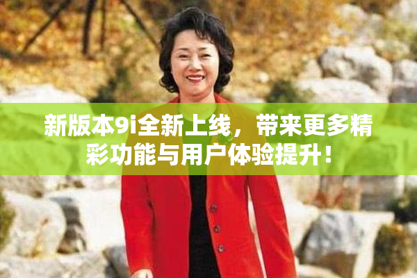 新版本9i全新上线，带来更多精彩功能与用户体验提升！