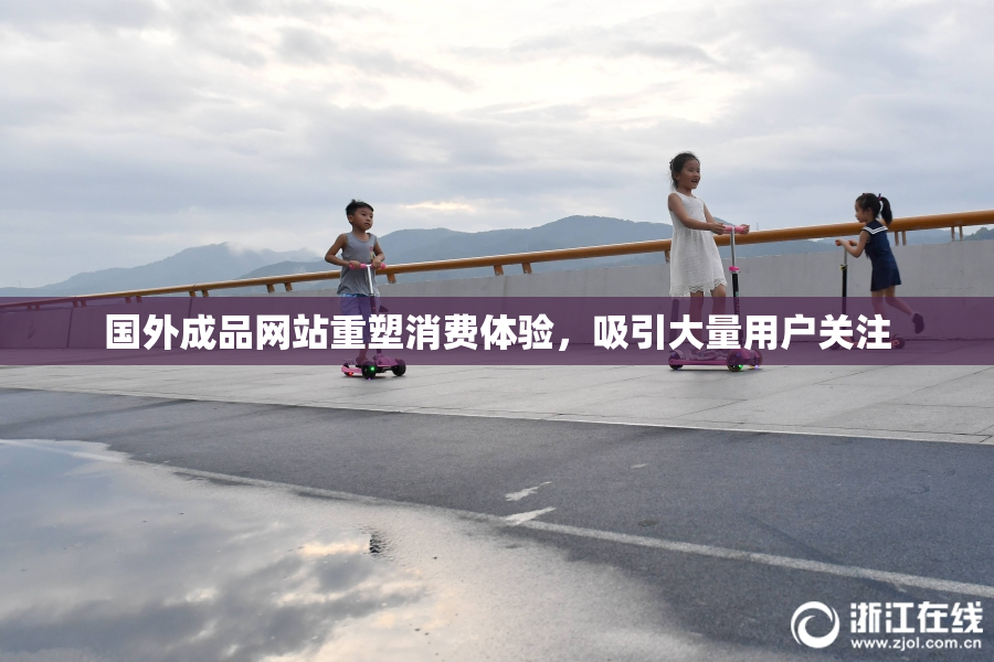 国外成品网站重塑消费体验，吸引大量用户关注