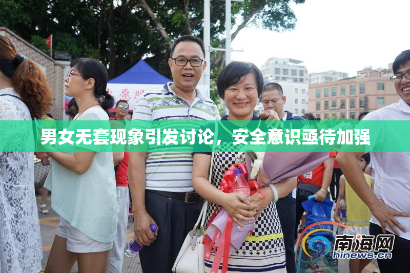 男女无套现象引发讨论，安全意识亟待加强