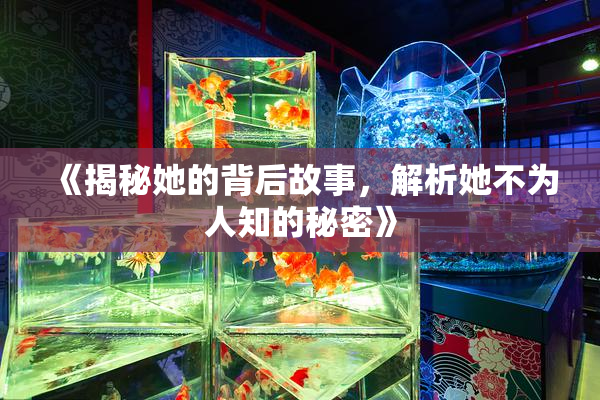 《揭秘她的背后故事，解析她不为人知的秘密》