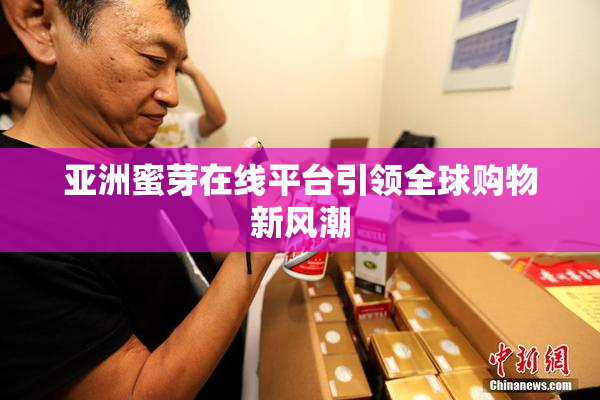 亚洲蜜芽在线平台引领全球购物新风潮