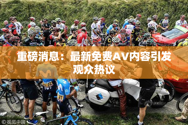 重磅消息：最新免费AV内容引发观众热议