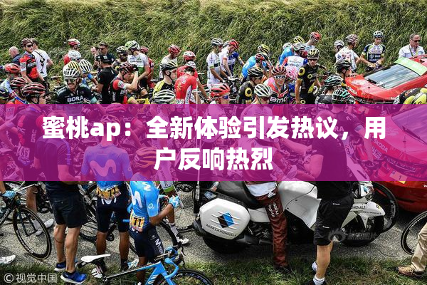 蜜桃ap：全新体验引发热议，用户反响热烈