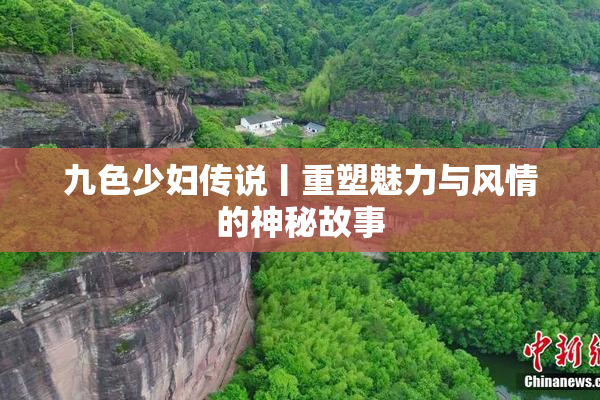 九色少妇传说丨重塑魅力与风情的神秘故事