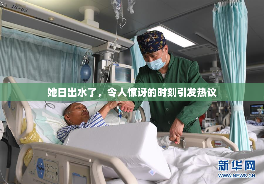 她日出水了，令人惊讶的时刻引发热议