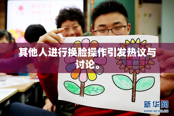 其他人进行换脸操作引发热议与讨论。