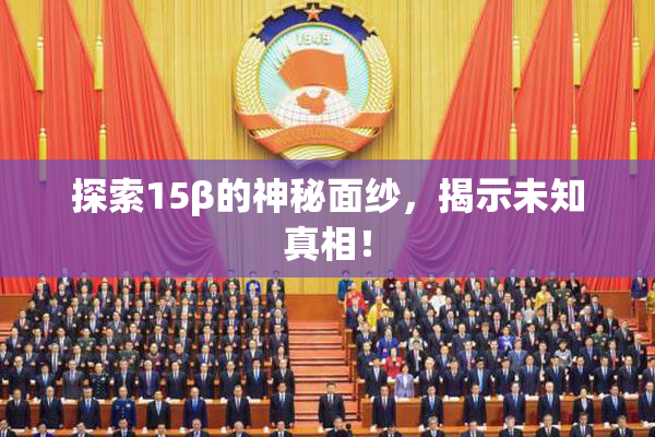 探索15β的神秘面纱，揭示未知真相！